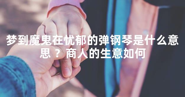 梦到魔鬼在忧郁的弹钢琴是什么意思 ？商人的生意如
